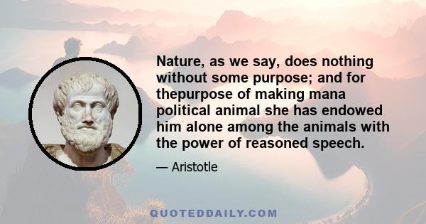 Nature, as we say, does nothing without some purpose; and for thepurpose of making mana political animal she has endowed him alone among the animals with the power of reasoned speech.