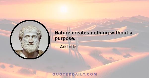 Nature creates nothing without a purpose.