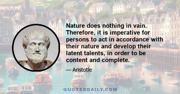 Nature does nothing in vain. Therefore, it is imperative for persons to act in accordance with their nature and develop their latent talents, in order to be content and complete.