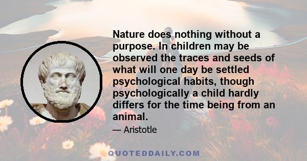 Nature does nothing without a purpose. In children may be observed the traces and seeds of what will one day be settled psychological habits, though psychologically a child hardly differs for the time being from an