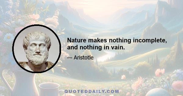 Nature makes nothing incomplete, and nothing in vain.