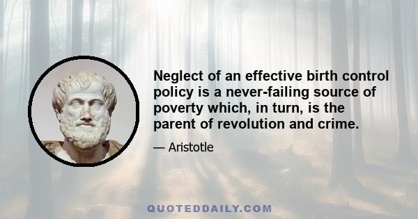 Neglect of an effective birth control policy is a never-failing source of poverty which, in turn, is the parent of revolution and crime.