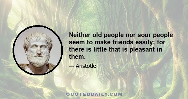 Neither old people nor sour people seem to make friends easily; for there is little that is pleasant in them.