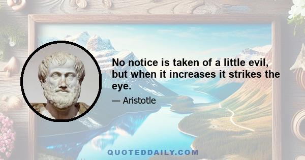 No notice is taken of a little evil, but when it increases it strikes the eye.