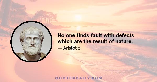 No one finds fault with defects which are the result of nature.