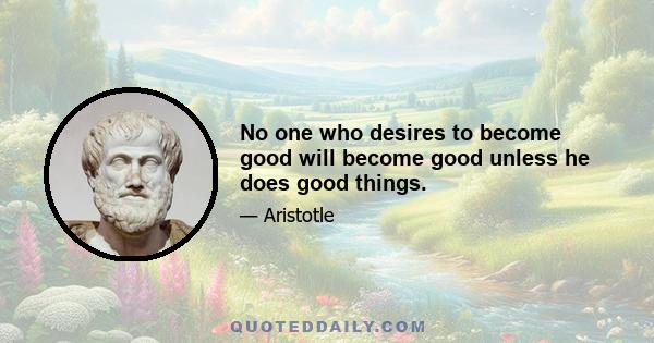 No one who desires to become good will become good unless he does good things.