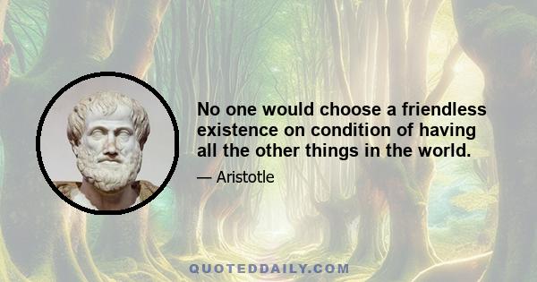 No one would choose a friendless existence on condition of having all the other things in the world.