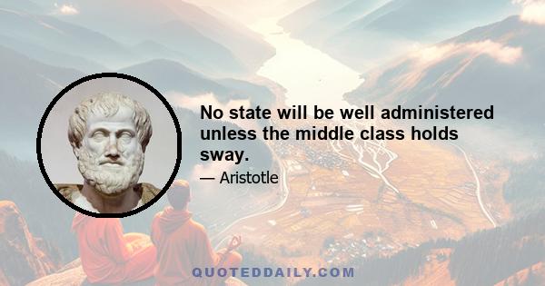 No state will be well administered unless the middle class holds sway.