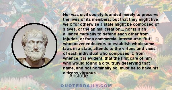 Nor was civil society founded merely to preserve the lives of its members; but that they might live well: for otherwise a state might be composed of slaves, or the animal creation... nor is it an alliance mutually to