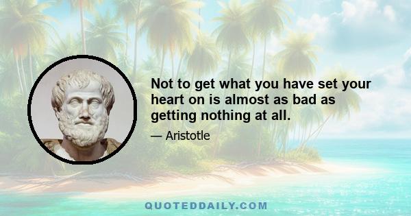 Not to get what you have set your heart on is almost as bad as getting nothing at all.