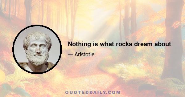 Nothing is what rocks dream about