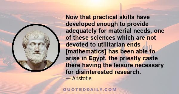 Now that practical skills have developed enough to provide adequately for material needs, one of these sciences which are not devoted to utilitarian ends [mathematics] has been able to arise in Egypt, the priestly caste 