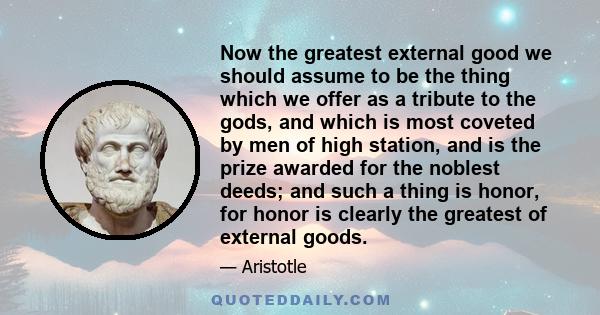 Now the greatest external good we should assume to be the thing which we offer as a tribute to the gods, and which is most coveted by men of high station, and is the prize awarded for the noblest deeds; and such a thing 