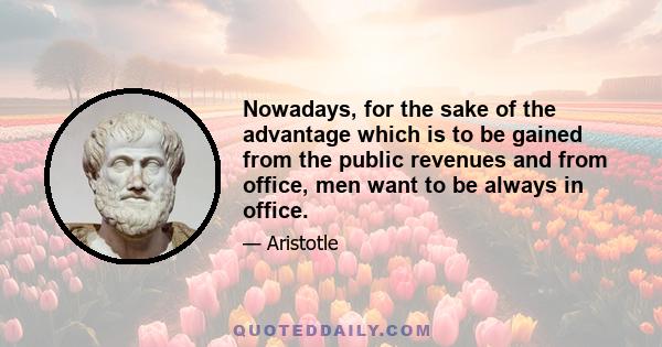 Nowadays, for the sake of the advantage which is to be gained from the public revenues and from office, men want to be always in office.