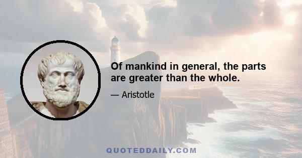 Of mankind in general, the parts are greater than the whole.