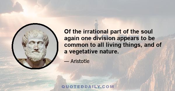 Of the irrational part of the soul again one division appears to be common to all living things, and of a vegetative nature.