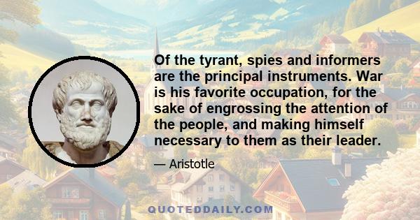 Of the tyrant, spies and informers are the principal instruments. War is his favorite occupation, for the sake of engrossing the attention of the people, and making himself necessary to them as their leader.