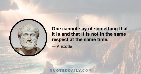 One cannot say of something that it is and that it is not in the same respect at the same time.