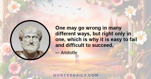 One may go wrong in many different ways, but right only in one, which is why it is easy to fail and difficult to succeed.