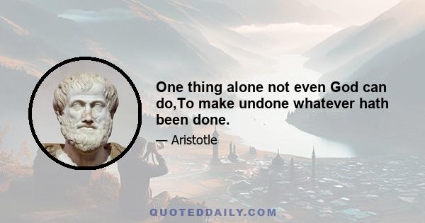 One thing alone not even God can do,To make undone whatever hath been done.