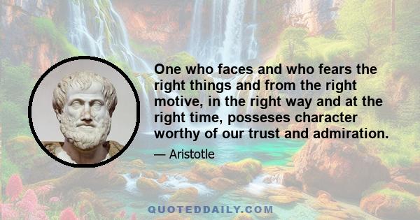 One who faces and who fears the right things and from the right motive, in the right way and at the right time, posseses character worthy of our trust and admiration.