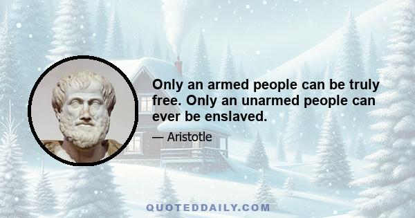 Only an armed people can be truly free. Only an unarmed people can ever be enslaved.