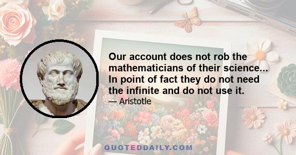 Our account does not rob the mathematicians of their science... In point of fact they do not need the infinite and do not use it.