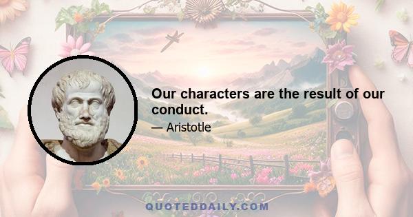 Our characters are the result of our conduct.