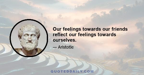 Our feelings towards our friends reflect our feelings towards ourselves.