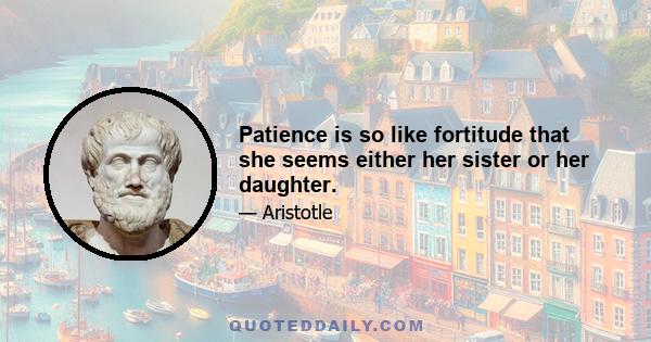 Patience is so like fortitude that she seems either her sister or her daughter.