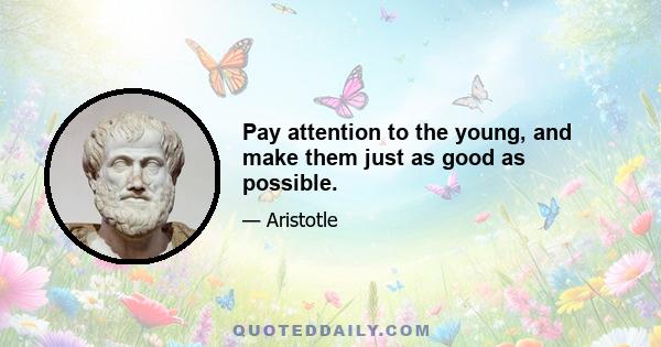 Pay attention to the young, and make them just as good as possible.