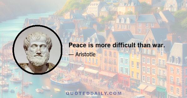 Peace is more difficult than war.