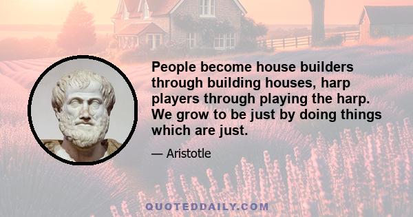 People become house builders through building houses, harp players through playing the harp. We grow to be just by doing things which are just.