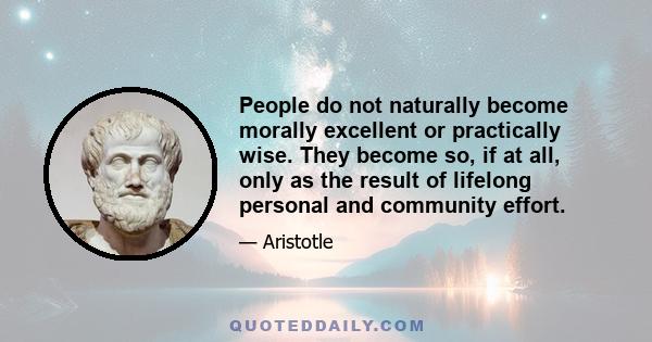 People do not naturally become morally excellent or practically wise. They become so, if at all, only as the result of lifelong personal and community effort.