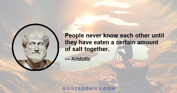 People never know each other until they have eaten a certain amount of salt together.