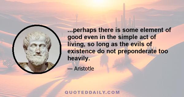 ...perhaps there is some element of good even in the simple act of living, so long as the evils of existence do not preponderate too heavily.