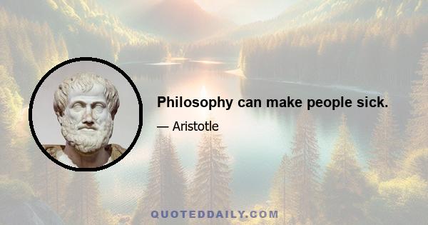 Philosophy can make people sick.