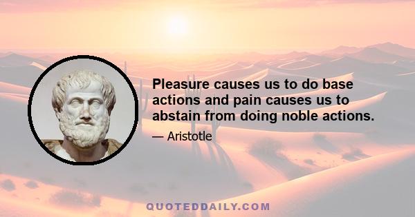 Pleasure causes us to do base actions and pain causes us to abstain from doing noble actions.