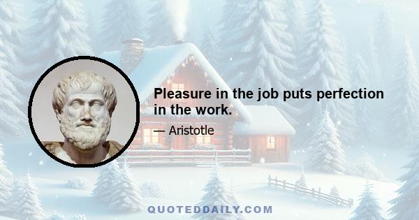 Pleasure in the job puts perfection in the work.