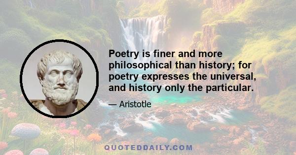 Poetry is finer and more philosophical than history; for poetry expresses the universal, and history only the particular.