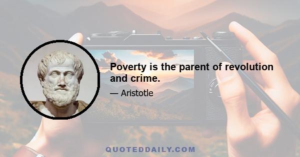 Poverty is the parent of revolution and crime.