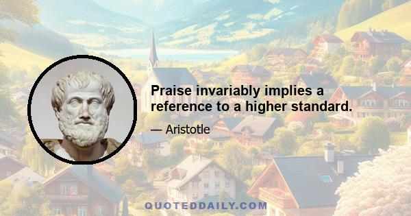 Praise invariably implies a reference to a higher standard.