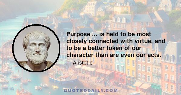 Purpose ... is held to be most closely connected with virtue, and to be a better token of our character than are even our acts.