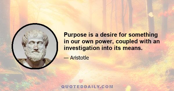 Purpose is a desire for something in our own power, coupled with an investigation into its means.