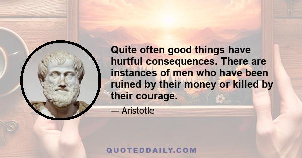 Quite often good things have hurtful consequences. There are instances of men who have been ruined by their money or killed by their courage.