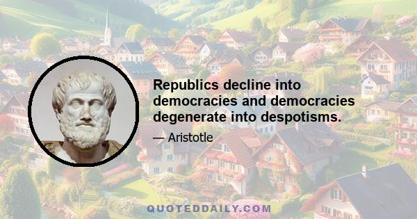 Republics decline into democracies and democracies degenerate into despotisms.