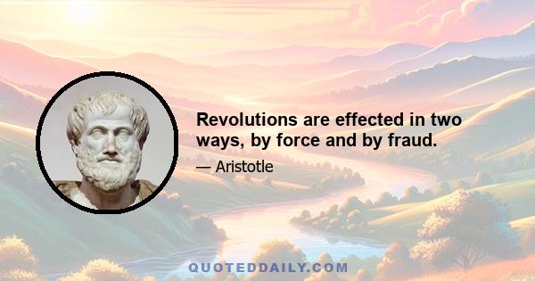 Revolutions are effected in two ways, by force and by fraud.