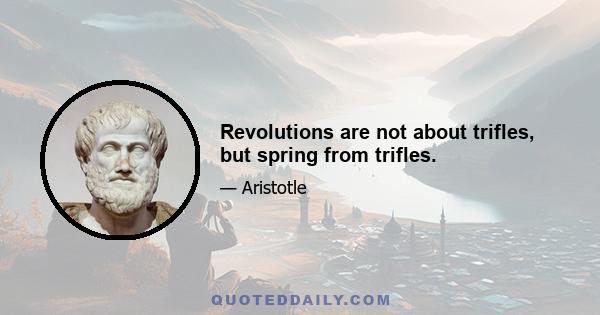 Revolutions are not about trifles, but spring from trifles.