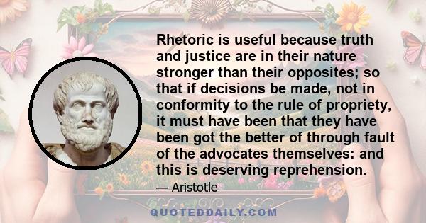 Rhetoric is useful because truth and justice are in their nature stronger than their opposites; so that if decisions be made, not in conformity to the rule of propriety, it must have been that they have been got the