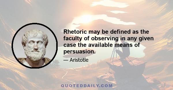 Rhetoric may be defined as the faculty of observing in any given case the available means of persuasion.